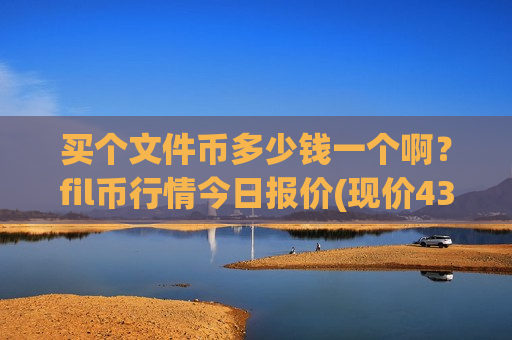 买个文件币多少钱一个啊?fil币行情今日报价(现价43.7718元)-第1张图片-币圈网 买个文件币多少钱一个啊?fil币行情今日报价(现价43.7718元)-第1张图片-币圈网