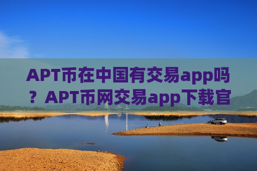 APT币在中国有交易app吗?APT币网交易app下载官网-第1张图片-币圈网 APT币在中国有交易app吗?APT币网交易app下载官网-第1张图片-币圈网
