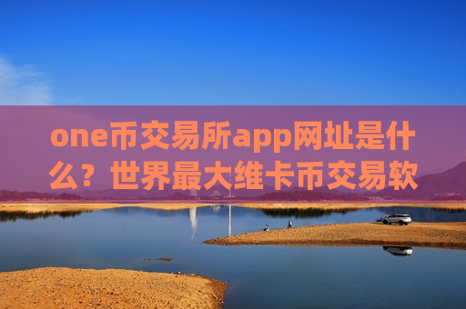 one币交易所app网址是什么？世界最大维卡币交易软件-第1张图片-币圈网