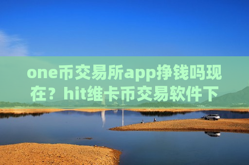 one币交易所app挣钱吗现在?hit维卡币交易软件下载app-第1张图片-币圈网 one币交易所app挣钱吗现在?hit维卡币交易软件下载app-第1张图片-币圈网