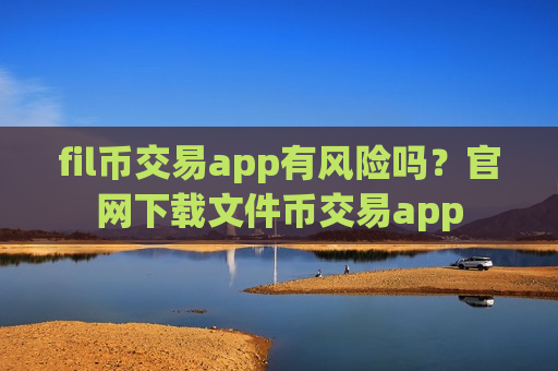 fil币交易app有风险吗？官网下载文件币交易app-第1张图片-币圈网