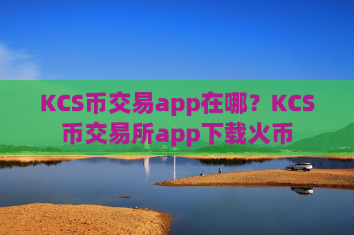 KCS币交易app在哪?KCS币交易所app下载火币-第1张图片-币圈网 KCS币交易app在哪?KCS币交易所app下载火币-第1张图片-币圈网