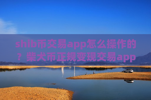 shib币交易app怎么操作的？柴犬币正规变现交易app下载-第1张图片-币圈网