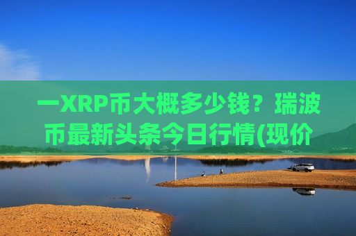 一XRP币大概多少钱？瑞波币最新头条今日行情(现价17.9139元)-第1张图片-币圈网