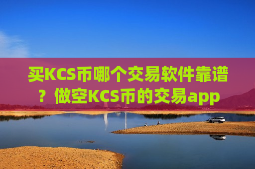 买KCS币哪个交易软件靠谱?做空KCS币的交易app-第1张图片-币圈网 买KCS币哪个交易软件靠谱?做空KCS币的交易app-第1张图片-币圈网