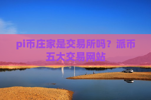 pi币庄家是交易所吗?派币五大交易网站-第1张图片-币圈网 pi币庄家是交易所吗?派币五大交易网站-第1张图片-币圈网
