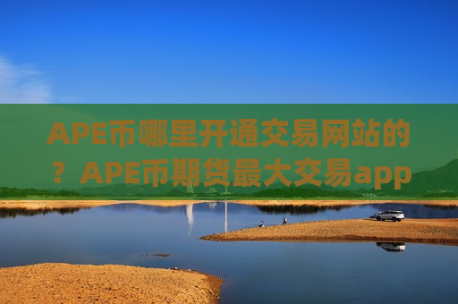 APE币哪里开通交易网站的?APE币期货最大交易app下载-第1张图片-币圈网 APE币哪里开通交易网站的?APE币期货最大交易app下载-第1张图片-币圈网
