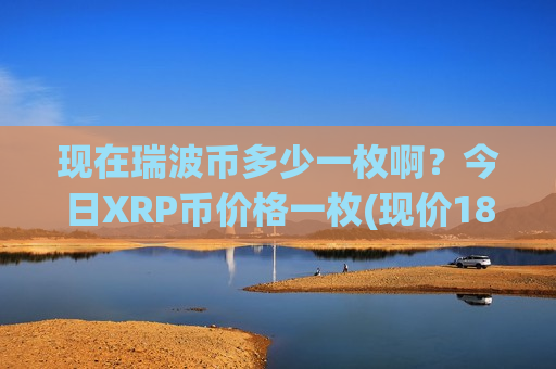 现在瑞波币多少一枚啊?今日XRP币价格一枚(现价18.0538元)-第1张图片-币圈网 现在瑞波币多少一枚啊?今日XRP币价格一枚(现价18.0538元)-第1张图片-币圈网