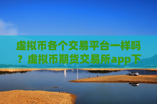 虚拟币各个交易平台一样吗?虚拟币期货交易所app下载网址-第1张图片-币圈网 虚拟币各个交易平台一样吗?虚拟币期货交易所app下载网址-第1张图片-币圈网