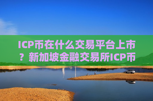 ICP币在什么交易平台上市?新加坡金融交易所ICP币-第1张图片-币圈网 ICP币在什么交易平台上市?新加坡金融交易所ICP币-第1张图片-币圈网