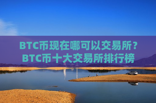 BTC币现在哪可以交易所？BTC币十大交易所排行榜-第1张图片-币圈网