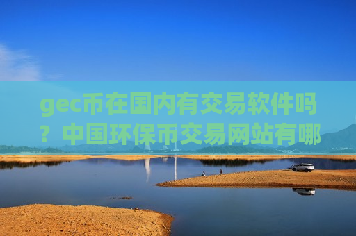 gec币在国内有交易软件吗？中国环保币交易网站有哪些
