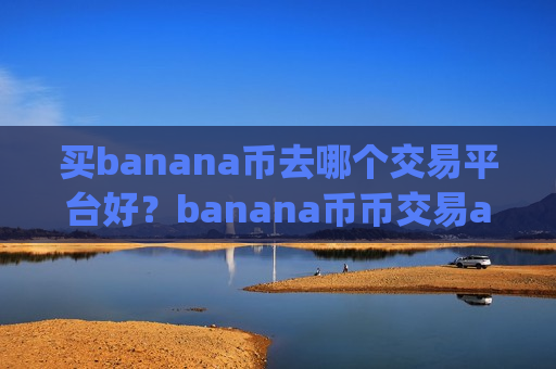 买banana币去哪个交易平台好?banana币币交易app下载e开头的平台-第1张图片-币圈网 买banana币去哪个交易平台好?banana币币交易app下载e开头的平台-第1张图片-币圈网