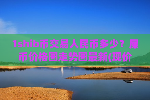 1shib币交易人民币多少?屎币价格图走势图最新(现价0.00017488元)-第1张图片-币圈网 1shib币交易人民币多少?屎币价格图走势图最新(现价0.00017488元)-第1张图片-币圈网