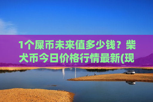 1个屎币未来值多少钱?柴犬币今日价格行情最新(现价0.00017821元)-第1张图片-币圈网 1个屎币未来值多少钱?柴犬币今日价格行情最新(现价0.00017821元)-第1张图片-币圈网