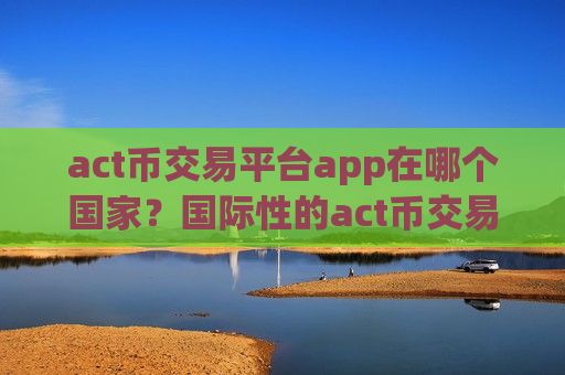 act币交易平台app在哪个国家?国际性的act币交易软件下载-第1张图片-币圈网 act币交易平台app在哪个国家?国际性的act币交易软件下载-第1张图片-币圈网
