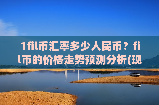 1fil币汇率多少人民币?fil币的价格走势预测分析(现价41.2191元)-第1张图片-币圈网 1fil币汇率多少人民币?fil币的价格走势预测分析(现价41.2191元)-第1张图片-币圈网