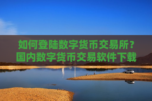 如何登陆数字货币交易所?国内数字货币交易软件下载哪个好-第1张图片-币圈网 如何登陆数字货币交易所?国内数字货币交易软件下载哪个好-第1张图片-币圈网