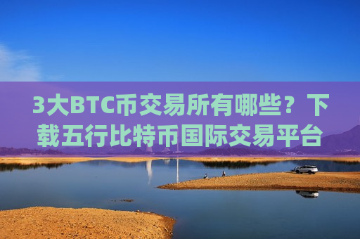 3大BTC币交易所有哪些？下载五行比特币国际交易平台app-第1张图片-币圈网