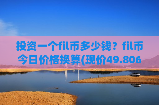 投资一个fil币多少钱?fil币今日价格换算(现价49.8066元)-第1张图片-币圈网 投资一个fil币多少钱?fil币今日价格换算(现价49.8066元)-第1张图片-币圈网