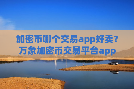 加密币哪个交易app好卖?万象加密币交易平台app-第1张图片-币圈网 加密币哪个交易app好卖?万象加密币交易平台app-第1张图片-币圈网