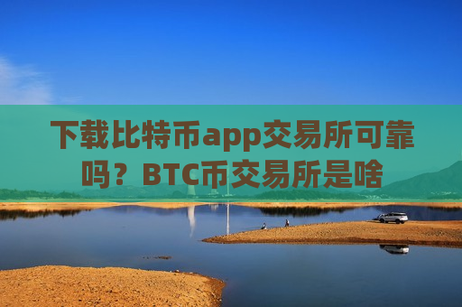 下载比特币app交易所可靠吗?BTC币交易所是啥-第1张图片-币圈网 下载比特币app交易所可靠吗?BTC币交易所是啥-第1张图片-币圈网