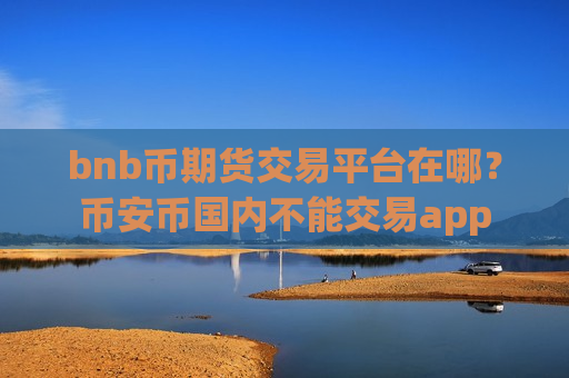 bnb币期货交易平台在哪?币安币国内不能交易app-第1张图片-币圈网 bnb币期货交易平台在哪?币安币国内不能交易app-第1张图片-币圈网