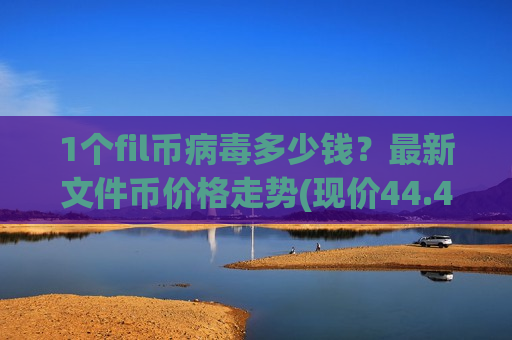 1个fil币病毒多少钱？最新文件币价格走势(现价44.41元)-第1张图片-币圈网