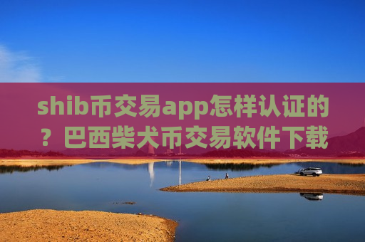 shib币交易app怎样认证的？巴西柴犬币交易软件下载-第1张图片-币圈网