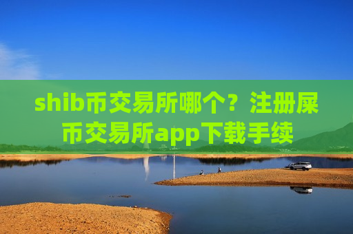 shib币交易所哪个?注册屎币交易所app下载手续-第1张图片-币圈网 shib币交易所哪个?注册屎币交易所app下载手续-第1张图片-币圈网