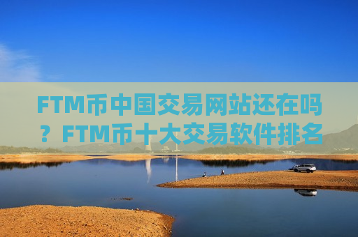 FTM币中国交易网站还在吗?FTM币十大交易软件排名榜-第1张图片-币圈网 FTM币中国交易网站还在吗?FTM币十大交易软件排名榜-第1张图片-币圈网