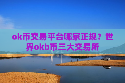 ok币交易平台哪家正规?世界okb币三大交易所-第1张图片-币圈网 ok币交易平台哪家正规?世界okb币三大交易所-第1张图片-币圈网