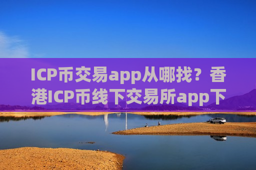 ICP币交易app从哪找?香港ICP币线下交易所app下载-第1张图片-币圈网 ICP币交易app从哪找?香港ICP币线下交易所app下载-第1张图片-币圈网