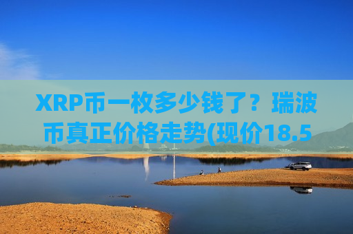 XRP币一枚多少钱了?瑞波币真正价格走势(现价18.5163元)-第1张图片-币圈网 XRP币一枚多少钱了?瑞波币真正价格走势(现价18.5163元)-第1张图片-币圈网