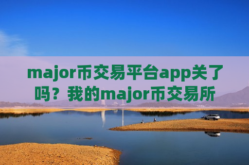 major币交易平台app关了吗？我的major币交易所-第1张图片-币圈网