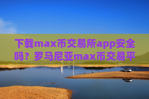 下载max币交易所app安全吗?罗马尼亚max币交易平台app-第1张图片-币圈网 下载max币交易所app安全吗?罗马尼亚max币交易平台app-第1张图片-币圈网