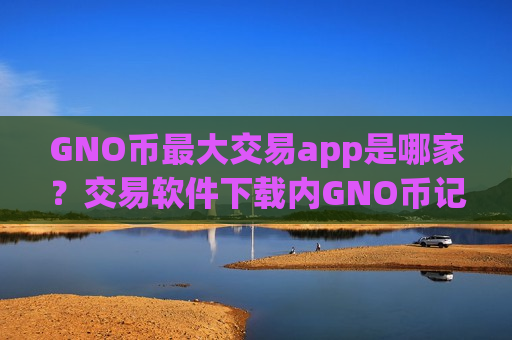 GNO币最大交易app是哪家?交易软件下载内GNO币记账-第1张图片-币圈网 GNO币最大交易app是哪家?交易软件下载内GNO币记账-第1张图片-币圈网