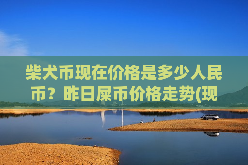 柴犬币现在价格是多少人民币?昨日屎币价格走势(现价0.00018745元)-第1张图片-币圈网 柴犬币现在价格是多少人民币?昨日屎币价格走势(现价0.00018745元)-第1张图片-币圈网