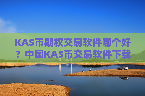 KAS币期权交易软件哪个好？中国KAS币交易软件下载的网址-第1张图片-币圈网