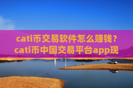 cati币交易软件怎么赚钱？cati币中国交易平台app现在叫什么-第1张图片-币圈网