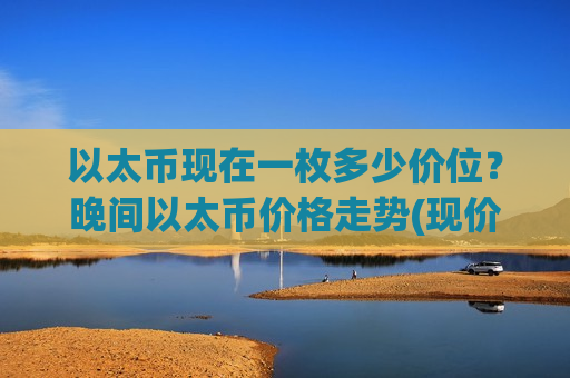 以太币现在一枚多少价位?晚间以太币价格走势(现价28180.2元)-第1张图片-币圈网 以太币现在一枚多少价位?晚间以太币价格走势(现价28180.2元)-第1张图片-币圈网