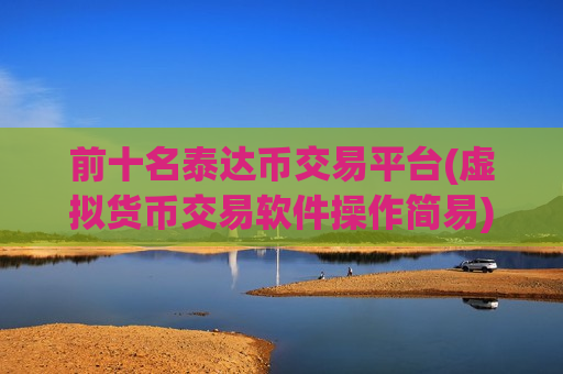前十名泰达币交易平台(虚拟货币交易软件操作简易)-第1张图片-币圈网 前十名泰达币交易平台(虚拟货币交易软件操作简易)-第1张图片-币圈网