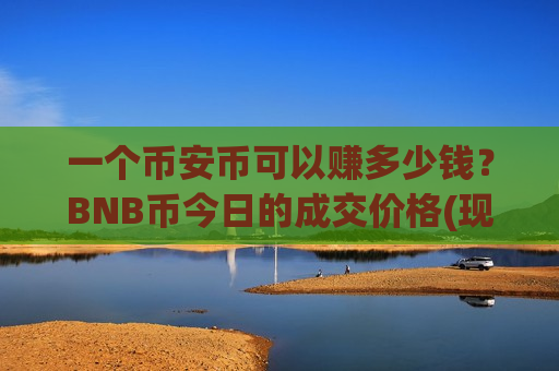 一个币安币可以赚多少钱?BNB币今日的成交价格(现价5214.74元)-第1张图片-币圈网 一个币安币可以赚多少钱?BNB币今日的成交价格(现价5214.74元)-第1张图片-币圈网