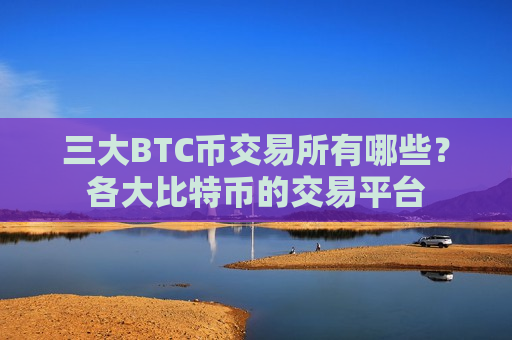 三大BTC币交易所有哪些?各大比特币的交易平台-第1张图片-币圈网 三大BTC币交易所有哪些?各大比特币的交易平台-第1张图片-币圈网