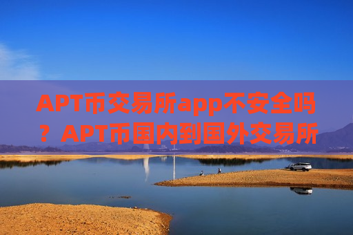 APT币交易所app不安全吗?APT币国内到国外交易所app下载-第1张图片-币圈网 APT币交易所app不安全吗?APT币国内到国外交易所app下载-第1张图片-币圈网