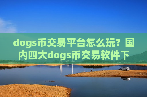 dogs币交易平台怎么玩?国内四大dogs币交易软件下载-第1张图片-币圈网 dogs币交易平台怎么玩?国内四大dogs币交易软件下载-第1张图片-币圈网