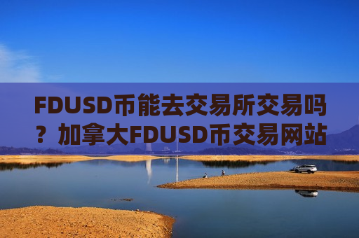 FDUSD币能去交易所交易吗？加拿大FDUSD币交易网站官网-第1张图片-币圈网