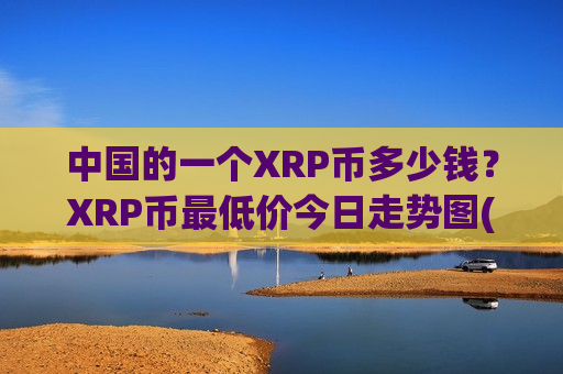 中国的一个XRP币多少钱?XRP币最低价今日走势图(现价18.528元)-第1张图片-币圈网 中国的一个XRP币多少钱?XRP币最低价今日走势图(现价18.528元)-第1张图片-币圈网