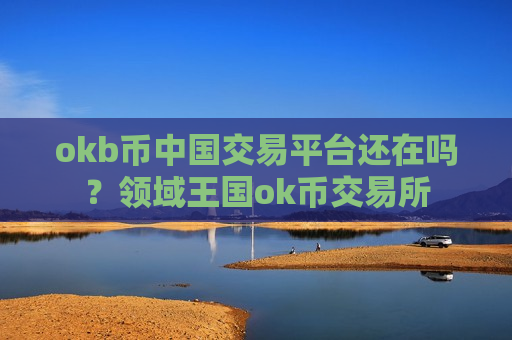 okb币中国交易平台还在吗？领域王国ok币交易所-第1张图片-币圈网