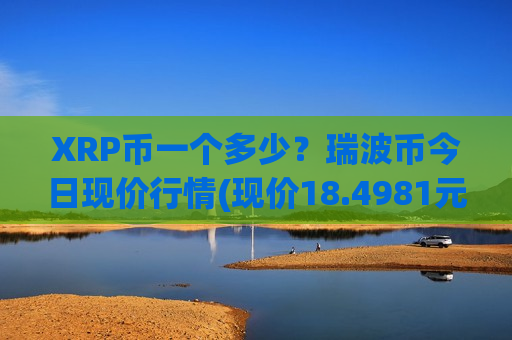 XRP币一个多少?瑞波币今日现价行情(现价18.4981元)-第1张图片-币圈网 XRP币一个多少?瑞波币今日现价行情(现价18.4981元)-第1张图片-币圈网